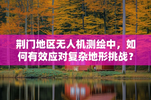 荆门地区无人机测绘中，如何有效应对复杂地形挑战？
