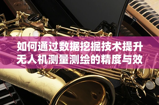 如何通过数据挖掘技术提升无人机测量测绘的精度与效率？