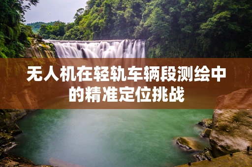 无人机在轻轨车辆段测绘中的精准定位挑战