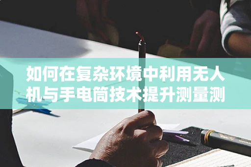 如何在复杂环境中利用无人机与手电筒技术提升测量测绘精度？