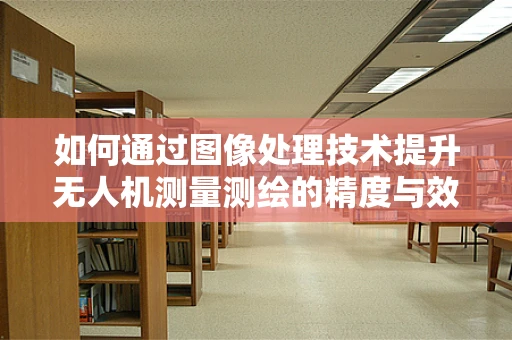 如何通过图像处理技术提升无人机测量测绘的精度与效率？