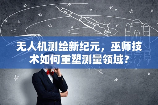 无人机测绘新纪元，巫师技术如何重塑测量领域？