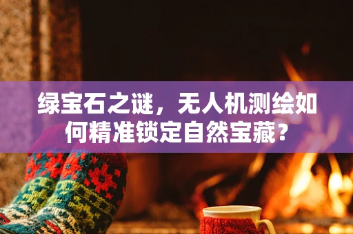 绿宝石之谜，无人机测绘如何精准锁定自然宝藏？