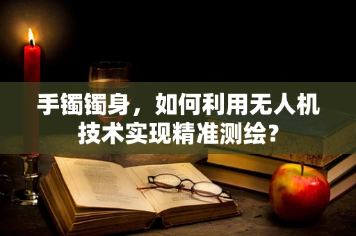 手镯镯身，如何利用无人机技术实现精准测绘？
