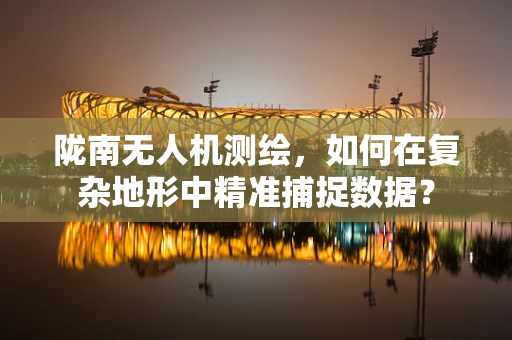 陇南无人机测绘，如何在复杂地形中精准捕捉数据？