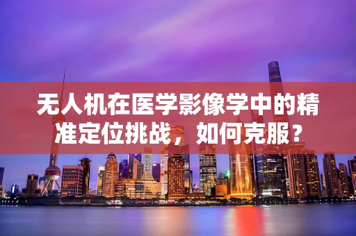 无人机在医学影像学中的精准定位挑战，如何克服？