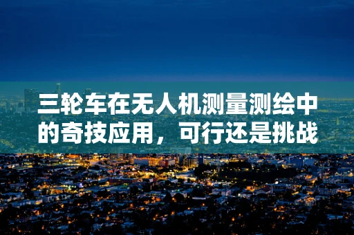 三轮车在无人机测量测绘中的奇技应用，可行还是挑战？