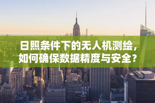 日照条件下的无人机测绘，如何确保数据精度与安全？