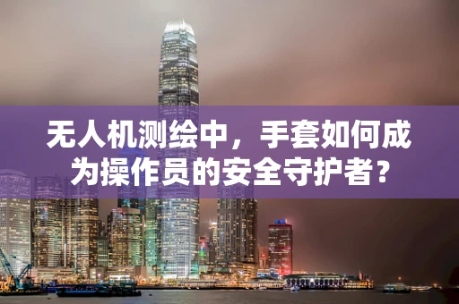 无人机测绘中，手套如何成为操作员的安全守护者？