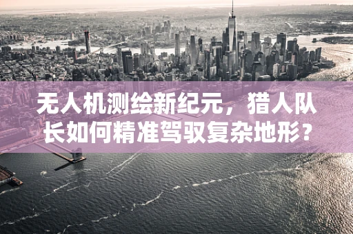 无人机测绘新纪元，猎人队长如何精准驾驭复杂地形？