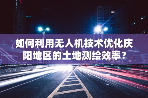 如何利用无人机技术优化庆阳地区的土地测绘效率？