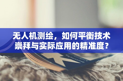 无人机测绘，如何平衡技术崇拜与实际应用的精准度？