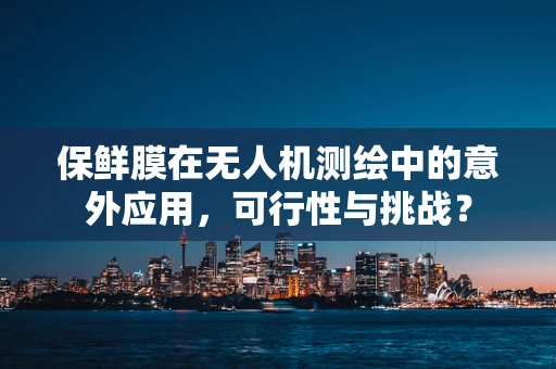 保鲜膜在无人机测绘中的意外应用，可行性与挑战？