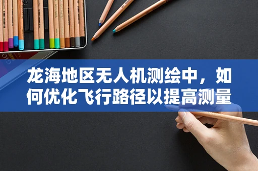 龙海地区无人机测绘中，如何优化飞行路径以提高测量精度？