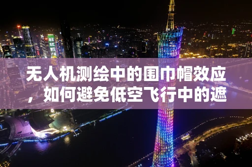 无人机测绘中的围巾帽效应，如何避免低空飞行中的遮挡干扰？