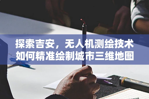 探索吉安，无人机测绘技术如何精准绘制城市三维地图？