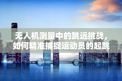 无人机测量中的跳远挑战，如何精准捕捉运动员的起跳瞬间？