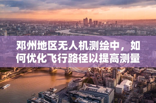 邓州地区无人机测绘中，如何优化飞行路径以提高测量精度？