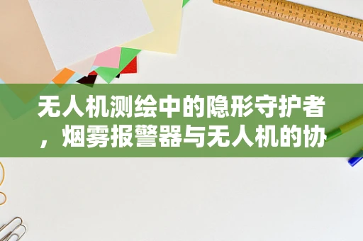 无人机测绘中的隐形守护者，烟雾报警器与无人机的协同作用？