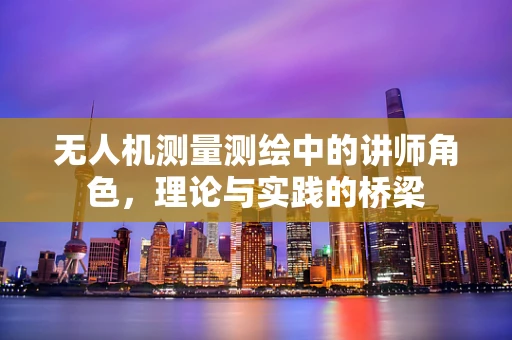 无人机测量测绘中的讲师角色，理论与实践的桥梁