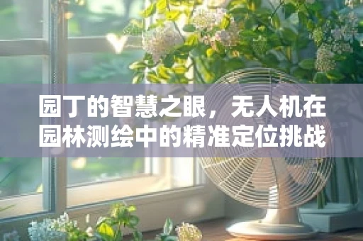 园丁的智慧之眼，无人机在园林测绘中的精准定位挑战