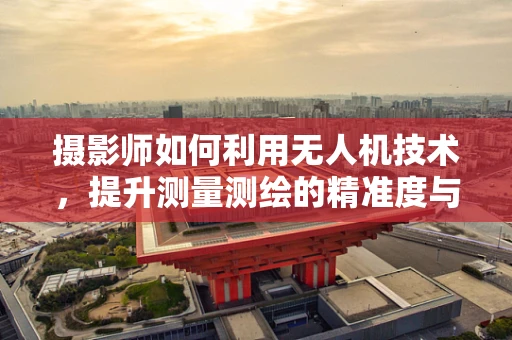 摄影师如何利用无人机技术，提升测量测绘的精准度与创意视角？