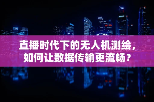 直播时代下的无人机测绘，如何让数据传输更流畅？