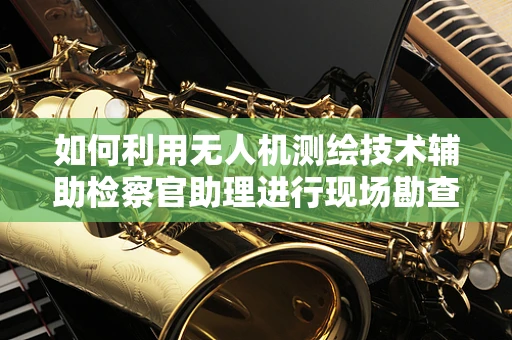 如何利用无人机测绘技术辅助检察官助理进行现场勘查？