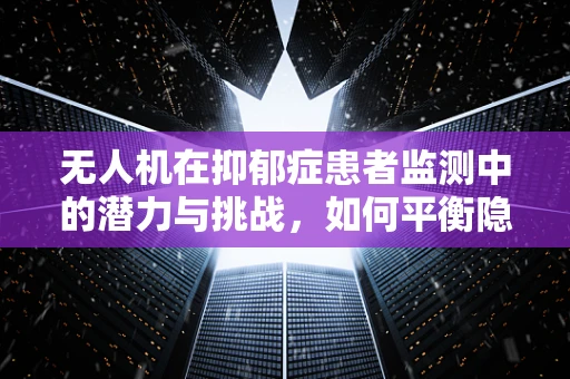无人机在抑郁症患者监测中的潜力与挑战，如何平衡隐私与关怀？
