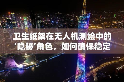 卫生纸架在无人机测绘中的‘隐秘’角色，如何确保稳定承载与安全飞行？