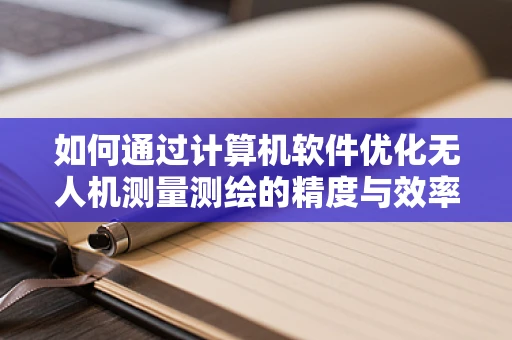 如何通过计算机软件优化无人机测量测绘的精度与效率？