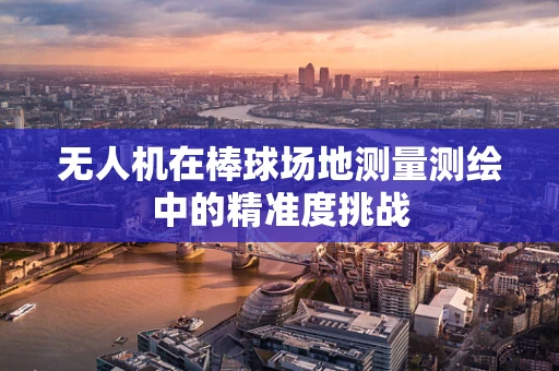 无人机在棒球场地测量测绘中的精准度挑战