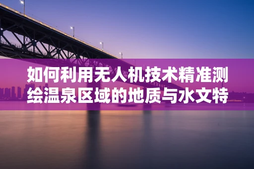 如何利用无人机技术精准测绘温泉区域的地质与水文特征？
