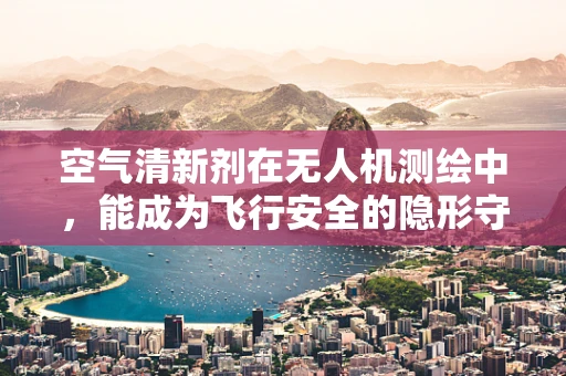 空气清新剂在无人机测绘中，能成为飞行安全的隐形守护者吗？