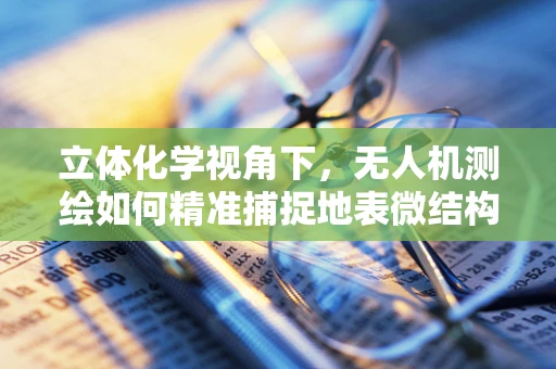 立体化学视角下，无人机测绘如何精准捕捉地表微结构？