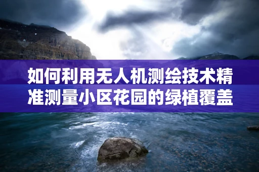 如何利用无人机测绘技术精准测量小区花园的绿植覆盖率？