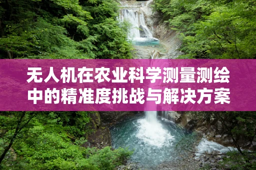 无人机在农业科学测量测绘中的精准度挑战与解决方案？