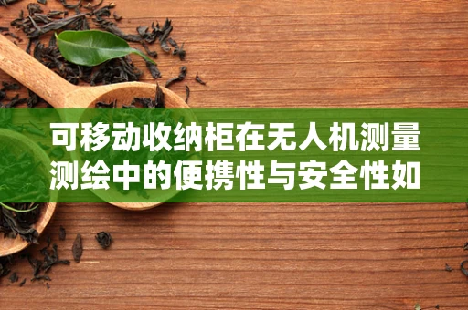 可移动收纳柜在无人机测量测绘中的便携性与安全性如何平衡？