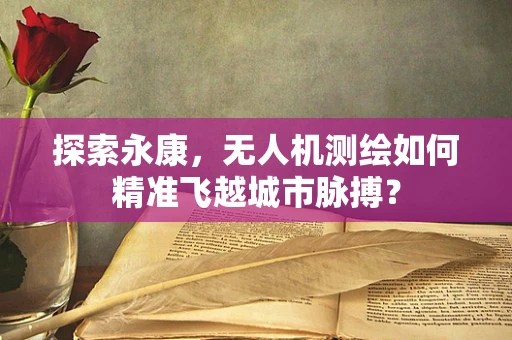 探索永康，无人机测绘如何精准飞越城市脉搏？
