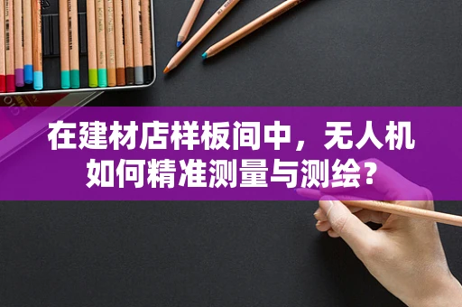 在建材店样板间中，无人机如何精准测量与测绘？