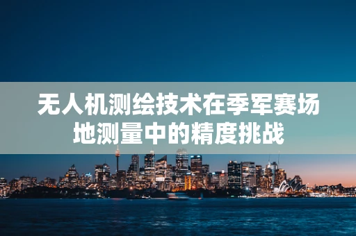 无人机测绘技术在季军赛场地测量中的精度挑战
