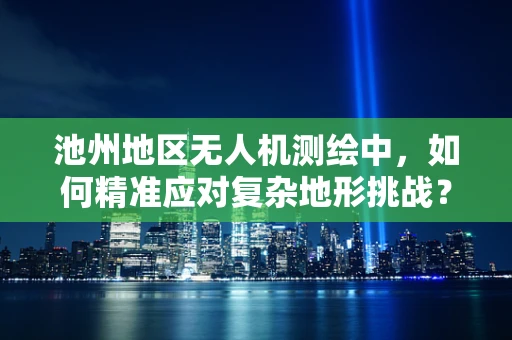 池州地区无人机测绘中，如何精准应对复杂地形挑战？