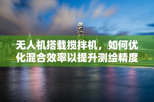 无人机搭载搅拌机，如何优化混合效率以提升测绘精度？