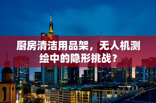 厨房清洁用品架，无人机测绘中的隐形挑战？