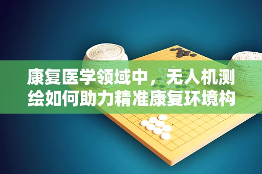 康复医学领域中，无人机测绘如何助力精准康复环境构建？