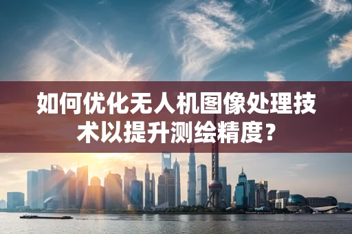 如何优化无人机图像处理技术以提升测绘精度？
