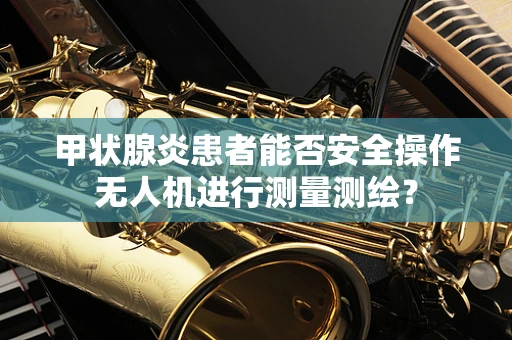 甲状腺炎患者能否安全操作无人机进行测量测绘？