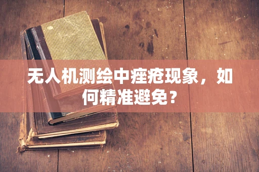 无人机测绘中痤疮现象，如何精准避免？