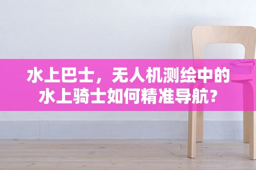 水上巴士，无人机测绘中的水上骑士如何精准导航？