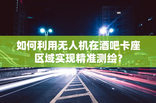 如何利用无人机在酒吧卡座区域实现精准测绘？